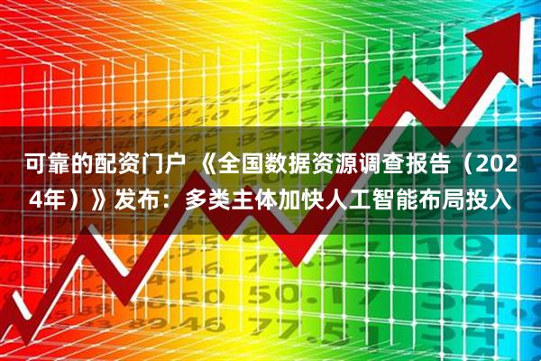 可靠的配资门户 《全国数据资源调查报告（2024年）》发布：多类主体加快人工智能布局投入