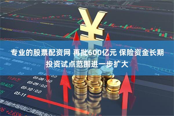 专业的股票配资网 再批600亿元 保险资金长期投资试点范围进一步扩大