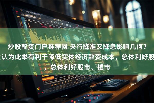 炒股配资门户推荐网 央行降准又降息影响几何？ 业内人士认为此举有利于降低实体经济融资成本，总体利好股市、楼市