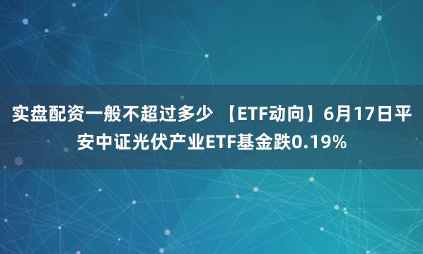 实盘配资一般不超过多少 【ETF动向】6月17日平安中证光伏产业ETF基金跌0.19%