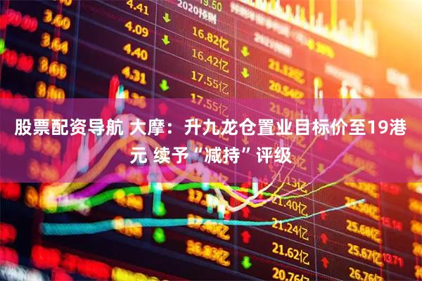 股票配资导航 大摩：升九龙仓置业目标价至19港元 续予“减持”评级