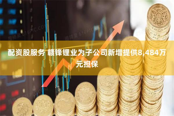 配资股服务 赣锋锂业为子公司新增提供8,484万元担保
