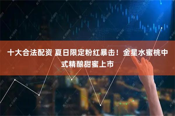 十大合法配资 夏日限定粉红暴击！金星水蜜桃中式精酿甜蜜上市