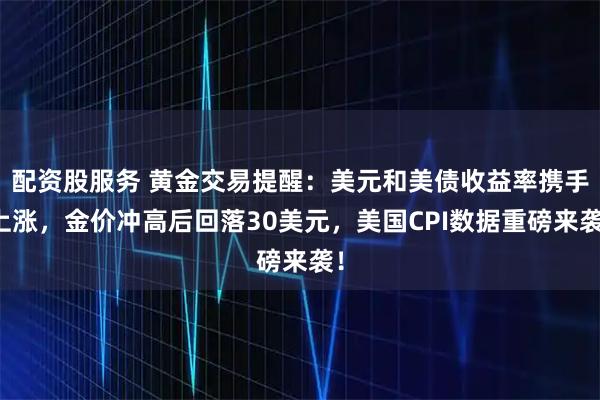 配资股服务 黄金交易提醒：美元和美债收益率携手上涨，金价冲高后回落30美元，美国CPI数据重磅来袭！