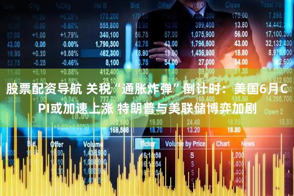 股票配资导航 关税“通胀炸弹”倒计时：美国6月CPI或加速上涨 特朗普与美联储博弈加剧