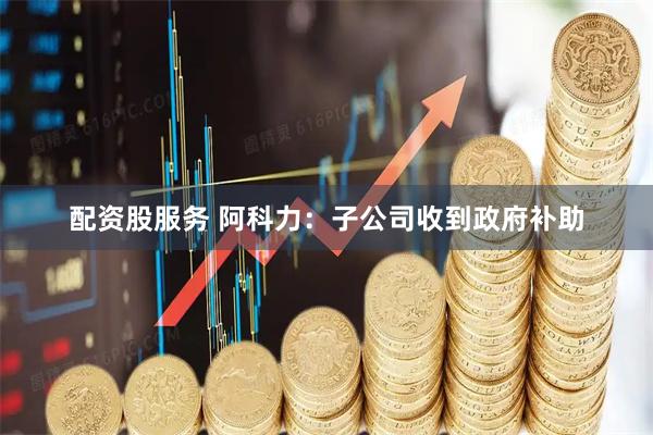 配资股服务 阿科力：子公司收到政府补助