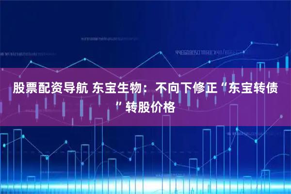 股票配资导航 东宝生物：不向下修正“东宝转债”转股价格