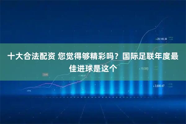 十大合法配资 您觉得够精彩吗？国际足联年度最佳进球是这个