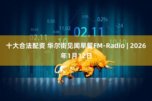 十大合法配资 华尔街见闻早餐FM-Radio | 2026年1月12日