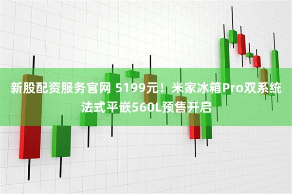 新股配资服务官网 5199元！米家冰箱Pro双系统法式平嵌560L预售开启