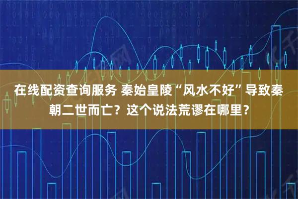 在线配资查询服务 秦始皇陵“风水不好”导致秦朝二世而亡？这个说法荒谬在哪里？