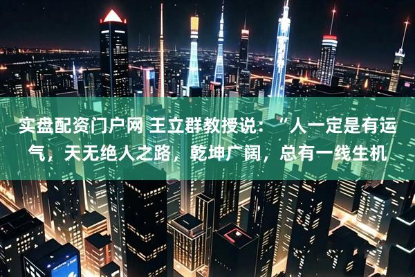 实盘配资门户网 王立群教授说：“人一定是有运气，天无绝人之路，乾坤广阔，总有一线生机