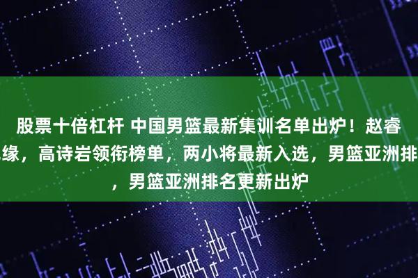 股票十倍杠杆 中国男篮最新集训名单出炉！赵睿周琦继续无缘，高诗岩领衔榜单，两小将最新入选，男篮亚洲排名更新出炉