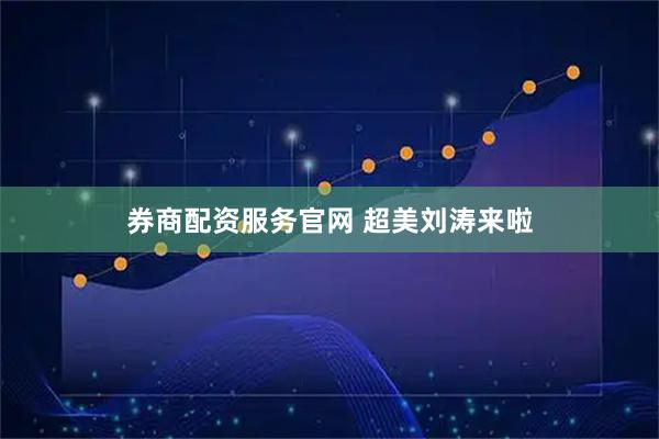 券商配资服务官网 超美刘涛来啦