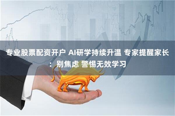 专业股票配资开户 AI研学持续升温 专家提醒家长：别焦虑 警惕无效学习