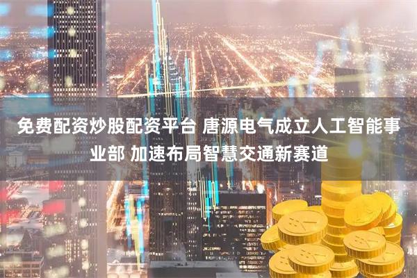 免费配资炒股配资平台 唐源电气成立人工智能事业部 加速布局智慧交通新赛道