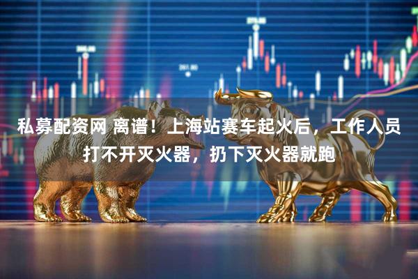 私募配资网 离谱！上海站赛车起火后，工作人员打不开灭火器，扔下灭火器就跑