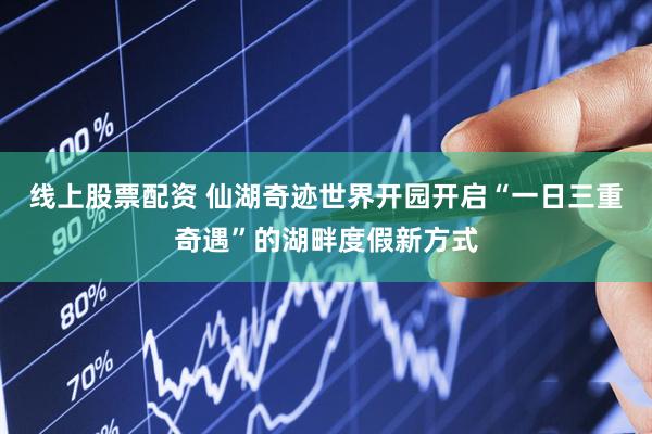线上股票配资 仙湖奇迹世界开园开启“一日三重奇遇”的湖畔度假新方式