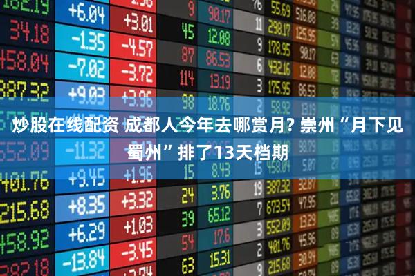 炒股在线配资 成都人今年去哪赏月? 崇州“月下见蜀州”排了13天档期